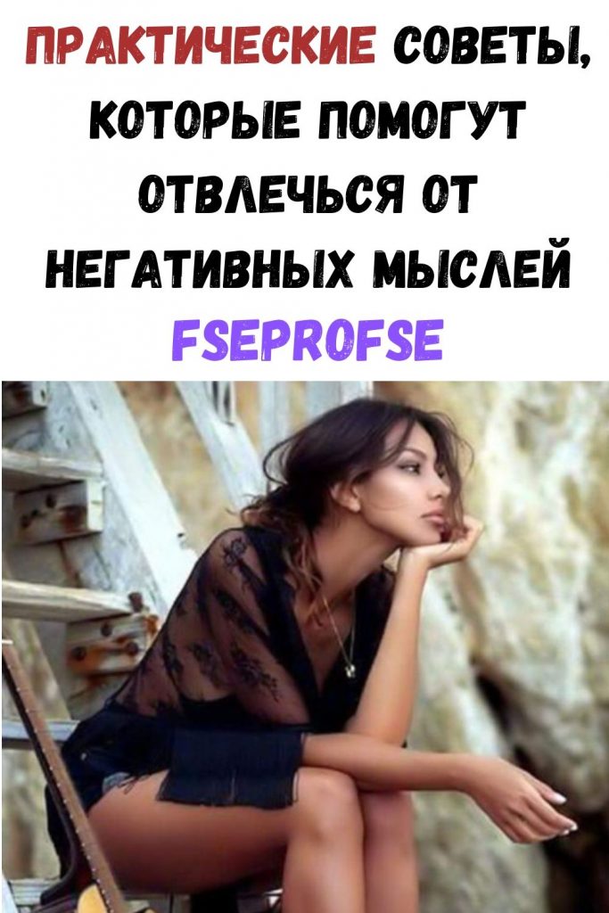 Практические советы, которые помогут отвлечься от негативных мыслей